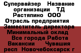 Супервайзер › Название организации ­ ТД Растяпино, ООО › Отрасль предприятия ­ Заместитель директора › Минимальный оклад ­ 1 - Все города Работа » Вакансии   . Чувашия респ.,Новочебоксарск г.